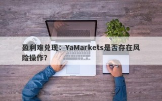 盈利难兑现：YaMarkets是否存在风险操作？