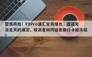 警惕风险！FXPro浦汇全员爆仓，遭遇无法无天的情况，投资者如何避免银行卡被冻结？