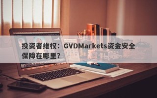 投资者维权：GVDMarkets资金安全保障在哪里？