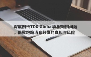 深度剖析TDX Global真假难辨问题，揭露跑路消息频发的真相与风险