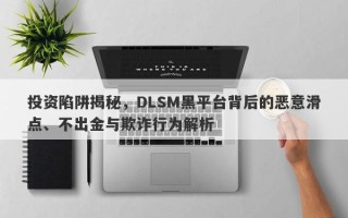 投资陷阱揭秘，DLSM黑平台背后的恶意滑点、不出金与欺诈行为解析