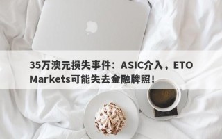 35万澳元损失事件：ASIC介入，ETOMarkets可能失去金融牌照！