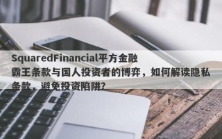 SquaredFinancial平方金融霸王条款与国人投资者的博弈，如何解读隐私条款，避免投资陷阱？