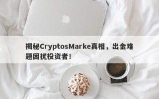 揭秘CryptosMarke真相，出金难题困扰投资者！