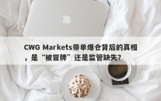 CWG Markets带单爆仓背后的真相，是“被冒牌”还是监管缺失？