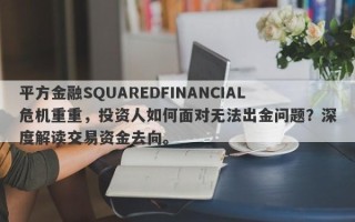 平方金融SQUAREDFINANCIAL危机重重，投资人如何面对无法出金问题？深度解读交易资金去向。