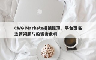 CWG Markets拒绝提现，平台面临监管问题与投资者危机