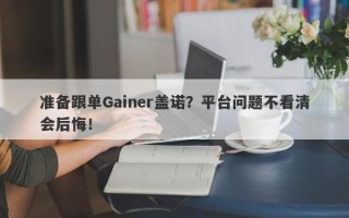 准备跟单Gainer盖诺？平台问题不看清会后悔！