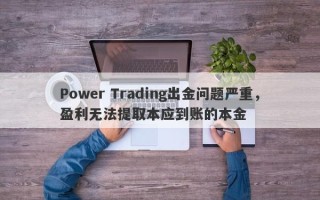 Power Trading出金问题严重，盈利无法提取本应到账的本金