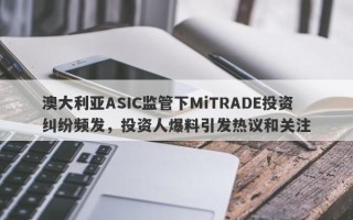 澳大利亚ASIC监管下MiTRADE投资纠纷频发，投资人爆料引发热议和关注