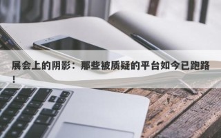 展会上的阴影：那些被质疑的平台如今已跑路！