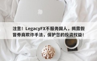 注意！LegacyFX不服务国人，揭露假冒券商欺诈手法，保护您的投资权益！