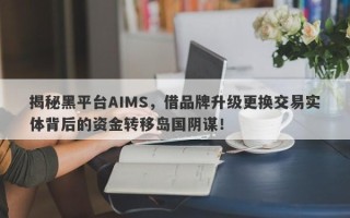 揭秘黑平台AIMS，借品牌升级更换交易实体背后的资金转移岛国阴谋！