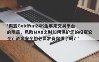 '揭露Goldfun24K金丰来交易平台的隐患，风险MAX之时如何保护您的投资安全？资金安全的必要准备你做了吗？'