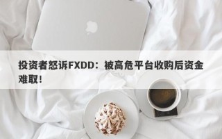 投资者怒诉FXDD：被高危平台收购后资金难取！