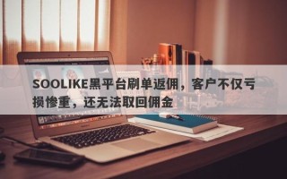 SOOLIKE黑平台刷单返佣，客户不仅亏损惨重，还无法取回佣金