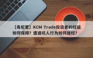 【毒蛇君】KCM Trade投资者的权益如何保障？遭遇坑人行为如何维权？