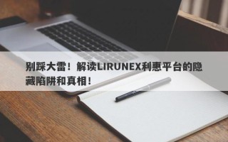 别踩大雷！解读LIRUNEX利惠平台的隐藏陷阱和真相！