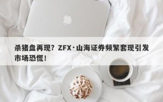 杀猪盘再现？ZFX·山海证券频繁套现引发市场恐慌！