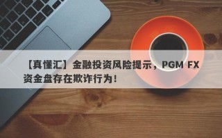 【真懂汇】金融投资风险提示，PGM FX资金盘存在欺诈行为！