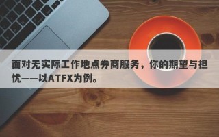 面对无实际工作地点券商服务，你的期望与担忧——以ATFX为例。