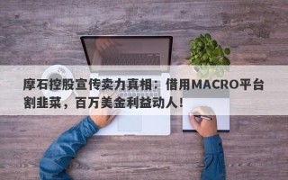 摩石控股宣传卖力真相：借用MACRO平台割韭菜，百万美金利益动人！