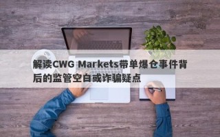 解读CWG Markets带单爆仓事件背后的监管空白或诈骗疑点