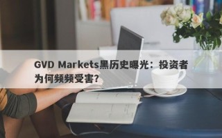 GVD Markets黑历史曝光：投资者为何频频受害？