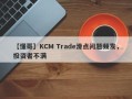 【懂哥】KCM Trade滑点问题频发，投资者不满