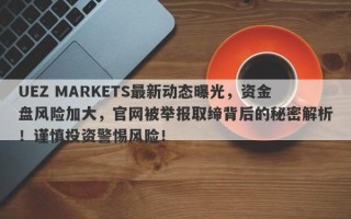 UEZ MARKETS最新动态曝光，资金盘风险加大，官网被举报取缔背后的秘密解析！谨慎投资警惕风险！