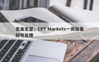 出金无望，CPT Markets一周后竟封号处理