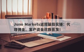 Juno Markets返现骗局实锤：代理佣金、客户资金尽数蒸发！