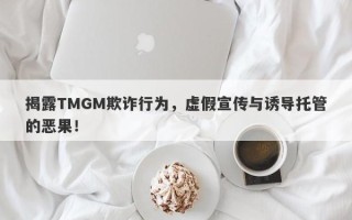 揭露TMGM欺诈行为，虚假宣传与诱导托管的恶果！