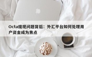 Octa提现问题背后：外汇平台如何处理用户资金成为焦点