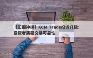 【汇圈神探】KCM Trade投诉升级：投资者质疑交易可靠性