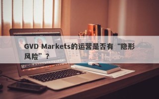 GVD Markets的运营是否有“隐形风险”？