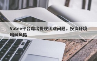 Vatee平台爆出提现困难问题，投资环境暗藏风险