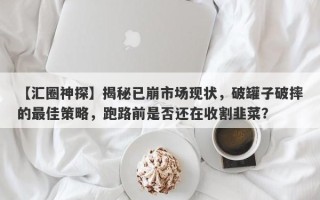 【汇圈神探】揭秘已崩市场现状，破罐子破摔的最佳策略，跑路前是否还在收割韭菜？