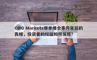 CWG Markets带单爆仓事件背后的真相，投资者的权益如何保障？