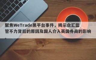 聚焦WeTrade黑平台事件，揭示众汇监管不力背后的原因及国人介入英国券商的影响。