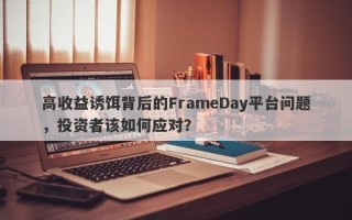 高收益诱饵背后的FrameDay平台问题，投资者该如何应对？