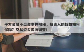 平方金融不出金事件揭秘，投资人的权益如何保障？交易资金流向调查！