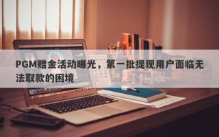 PGM赠金活动曝光，第一批提现用户面临无法取款的困境