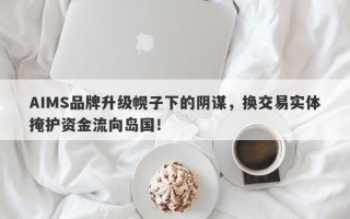 AIMS品牌升级幌子下的阴谋，换交易实体掩护资金流向岛国！