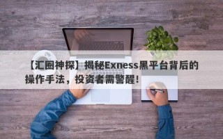 【汇圈神探】揭秘Exness黑平台背后的操作手法，投资者需警醒！