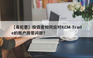 【毒蛇君】投资者如何应对KCM Trade的账户异常问题？