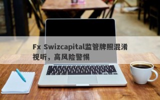 Fx Swizcapital监管牌照混淆视听，高风险警惕