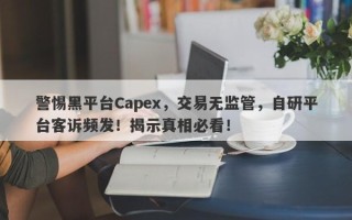 警惕黑平台Capex，交易无监管，自研平台客诉频发！揭示真相必看！