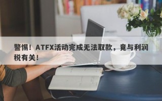 警惕！ATFX活动完成无法取款，竟与利润税有关！