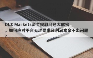 DLS Markets资金提取问题大解密，如何应对平台无理要求及利润本金不出问题？